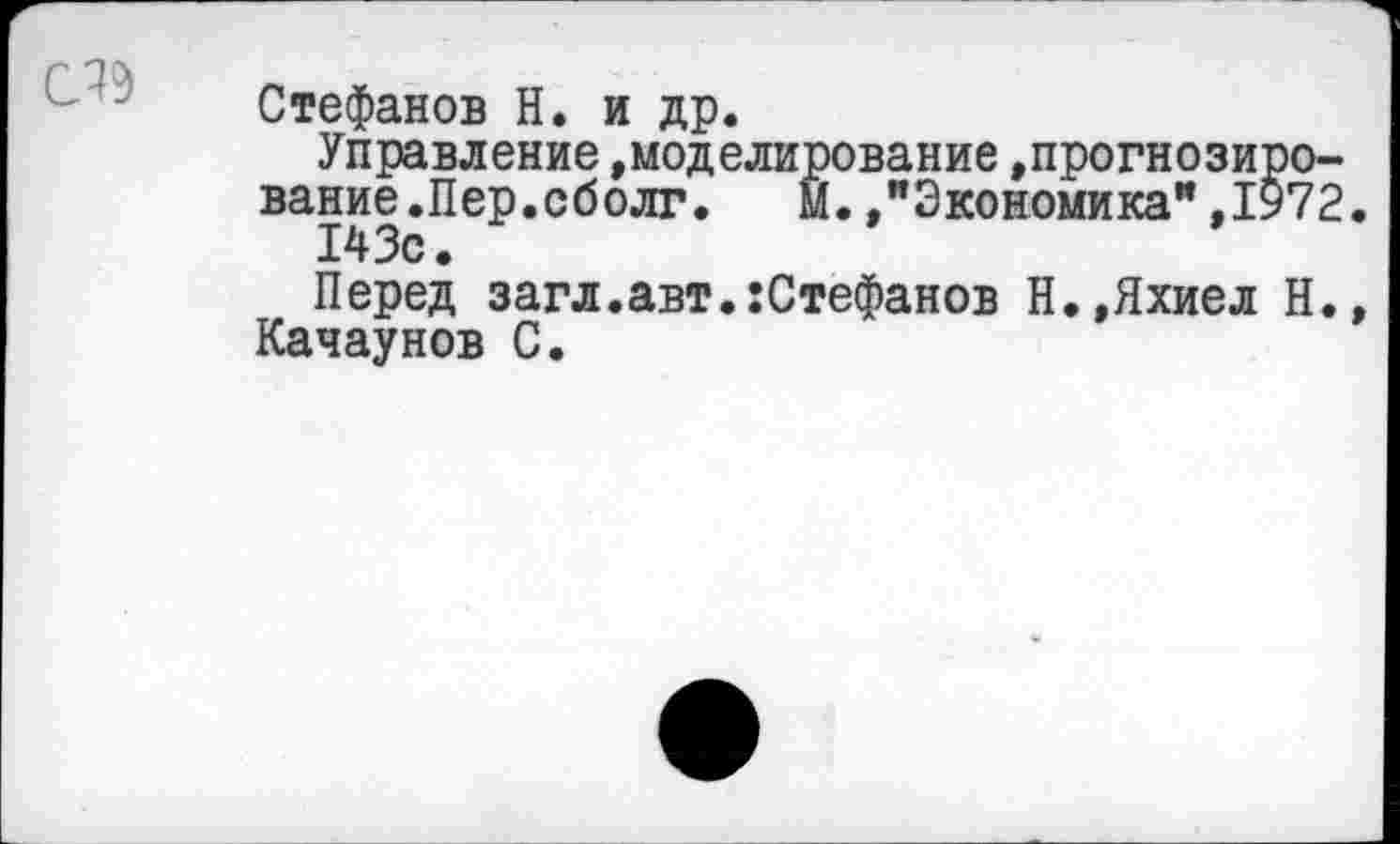 ﻿
Стефанов Н. и др.
Управление »моделирование »прогнозирование .Пер.сболг.	Й.»"Экономика”,1972.
143с.
Перед загл.авт.гСтефанов Н.,Яхиел Н.» Качаунов С.